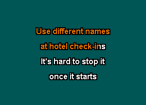 Use different names

at hotel check-ins

It's hard to stop it

once it starts