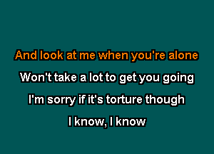 And look at me when you're alone

Won't take a lot to get you going

I'm sorry if it's torture though

I know, I know