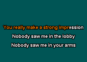 You really make a strong impression

Nobody saw me in the lobby

Nobody saw me in your arms