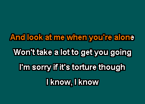 And look at me when you're alone

Won't take a lot to get you going

I'm sorry if it's torture though

I know, I know