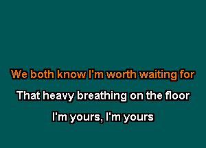 We both know I'm worth waiting for

That heavy breathing on the floor

I'm yours, I'm yours