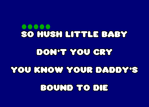 80 US LI'I'VLE BABY
DON'T YOU CRY

YOU KNOW YOUR DADDY'S

BOUND 1'0 DIE