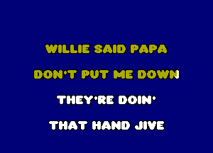 WILLIE SAID PAPA
DON'T PU? ME DOWN
THEY'RE DOIN'

?HAT HAND JIVE