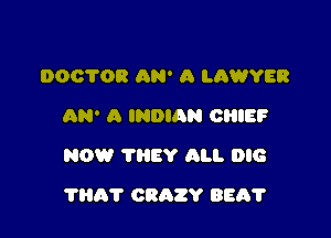 DOCTOR AN' 5 LAWYER
AN' A INDIAN CHIEP
NOW TIIEY All. 016

THA'I' CRAZY BEAT