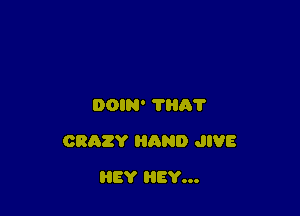 DOIN' 'l'liA'l'

CRAZY HAND JIVE

REY HEY...