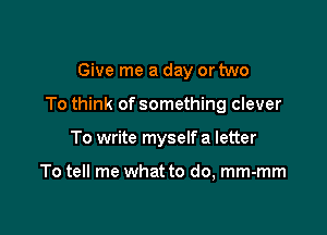 Give me a day or two

To think of something clever

To write myself a letter

To tell me what to do, mm-mm
