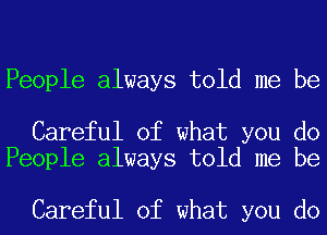 People always told me be

Careful of what you do
People always told me be

Careful of what you do