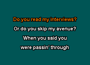 Do you read my interviews?

Or do you skip my avenue?

When you said you

were passin' through