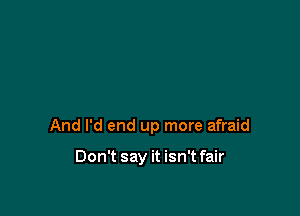 And I'd end up more afraid

Don't say it isn't fair