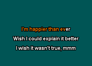 I'm happierthan ever

Wish I could explain it better

I wish it wasn't true, mmm