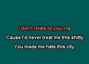I don't relate to you, no

'Cause I'd never treat me this shitty

You made me hate this city
