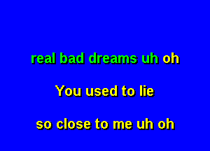 real bad dreams uh oh

You used to lie

so close to me uh oh