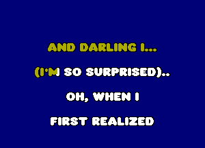 AND DARLING I...

(I'M 80 SURPRISED)

OH, WREN I
FIBS'I' REALIZED