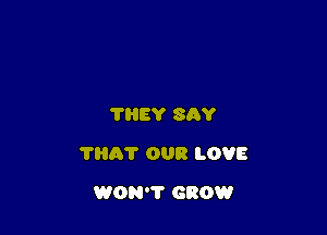 THEY SAY

TRAT OUR LOVE

WON'T GROW