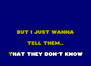 BUT I JUST WANNA
TELL THEM

7H5? ?HEY DON? KNOW