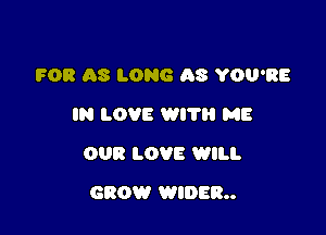FOR AS LONG AS YOU'RE
IN LOVE WI? ME

OUR LOVE WILL

GROW WIDERu