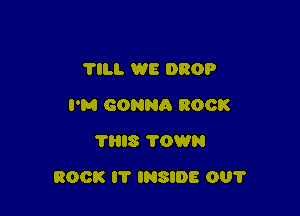 'I'ILI. WE DROP
I'M GONNA ROCK
THIS TOWN

ROCK IT INSIDE 001'