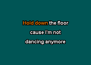 Hold down the floor

cause Pm not

dancing anymore
