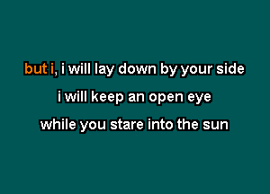 but i, i will lay down by your side

iwill keep an open eye

while you stare into the sun
