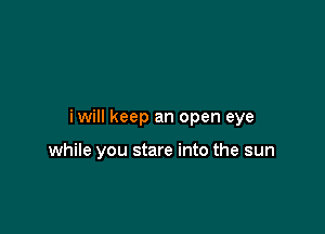 iwill keep an open eye

while you stare into the sun