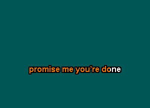 promise me you're done