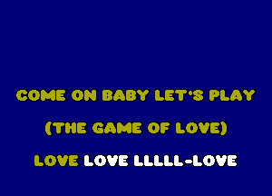 COME ON BQBY LET'S PLAY

(?HE GQME OF LOVE)

LOVE LOVE LLLLL-LOVE