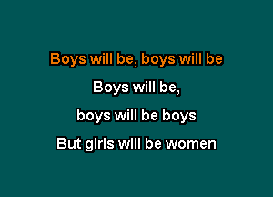 Boys will be, boys will be
Boys will be,

boys will be boys

But girls will be women