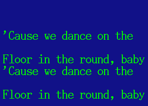 tCause we dance on the

Floor in the round, baby
tCause we dance on the

Floor in the round, baby