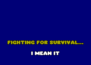 FIGHTlNG FOR SURVIVAL...

I MEAN l7
