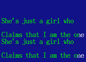 Shets just a girl who

Claims that I am the one
Shets just a girl who

Claims that I am the one