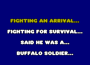FIGB'I'ING AN ARRIVAL...
FIGHTING FOR SURVIVRL...
SAID HE WAS A...

BUFFALO SOLDIER...