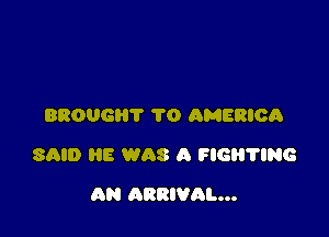 BROUGHT TO AMERICA

SAID HE WAS a FIGHTING

AN ARRIVhL...