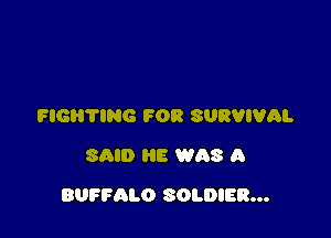 FIGRTING FOR SURVIVAL
SAID HE WAS A

BUFFALO SOLDIER...
