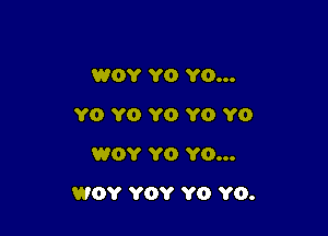 WOY Y0 Y0...
YO Y0 YO YO YO
WOY YO YO...

WOY YOY Y0 Y0.