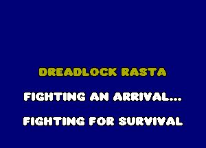 DREADLOCK 80876
FIGHTING AN ARRIVAL...

FIGH'I'ING FOR SURVIVAL