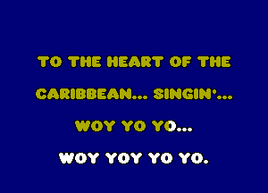 1'0 ?HE HEAR? 0F 'I'HE
CARIBBEAN... SINGIN'...
W0? YO YO...

WOY YOY YO YO.