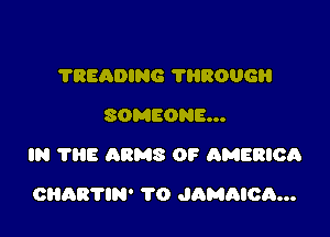 TREADING ?HROUGH
SOMEONE...

IN ?E ARMS 0F AMERIOh

CHAR'I'IN' TO JAMAICA...