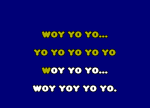 WOY Y0 Y0...
YO Y0 YO YO YO
WOY YO YO...

WOY YOY Y0 Y0.