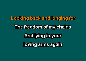 Looking back and longing for
The freedom of my chains

And lying in your

loving arms again