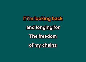 lfi'm looking back

and longing for
The freedom

of my chains