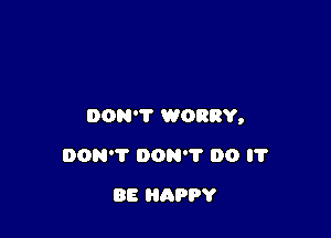 DON'T WORRY,

DON'T 0095'? DO I?
BE HAPPY