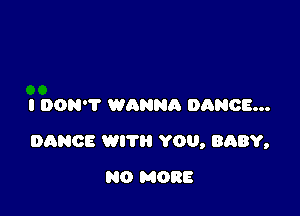 I DON'T WQNNA DANCE...

DANCE WIT YOU, BABY,

NO MORE