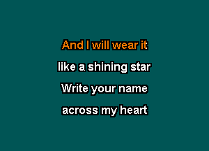 And I will wear it

like a shining star

Write your name

across my heart