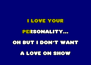 I LOVE YOUR
PERSONALI'I'Y...

O 801' I DON? WAN?

A LOVE OR SHOW