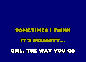 SOMETIMES I 'I'HINK
IT'S INSANITY...

GIRL, THE WAY YOU GO