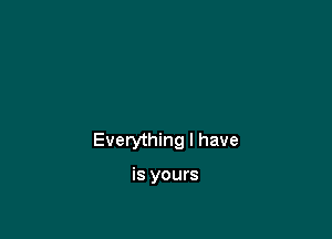 Everything I have

is yours