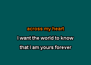 across my heart

I want the world to know

thatl am yours forever