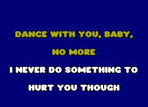 DANCE WITH YOU, BABY,

NO MORE
I NEVER DO SOME'N'HNG 1'0
081' YOU ?HOUGH