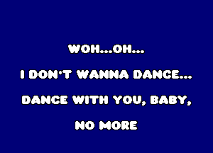 WOHOIOO...
I DON'T WANNA DANCE...

DANCE WIT YOU, BABY,

NO MORE