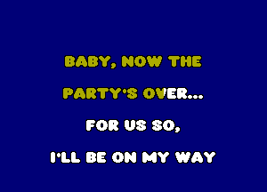 BABY, NOW 'I'HE
PARTY'S OVER...

FOR US 30,

I'LL BE ON MY WAY